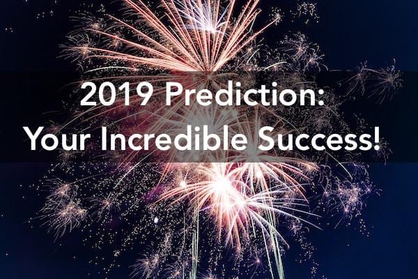 My prediction for 2019: Your incredible success